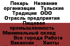 Пекарь › Название организации ­ Тульские Традиции, ООО › Отрасль предприятия ­ Пищевая промышленность › Минимальный оклад ­ 23 000 - Все города Работа » Вакансии   . Ханты-Мансийский,Белоярский г.